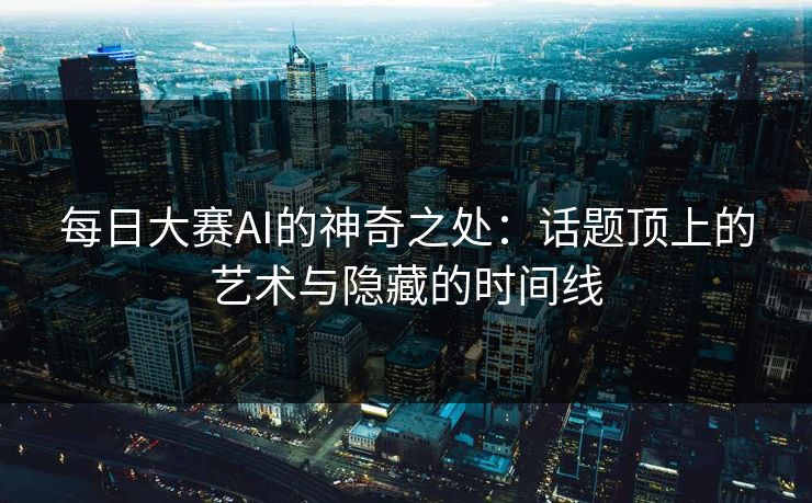 每日大赛AI的神奇之处:话题顶上的艺术与隐藏的时间线 每日大赛AI的神奇之处:话题顶上的艺术与隐藏的时间线