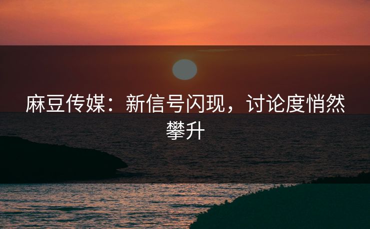 麻豆传媒:新信号闪现,讨论度悄然攀升 麻豆传媒:新信号闪现,讨论度悄然攀升