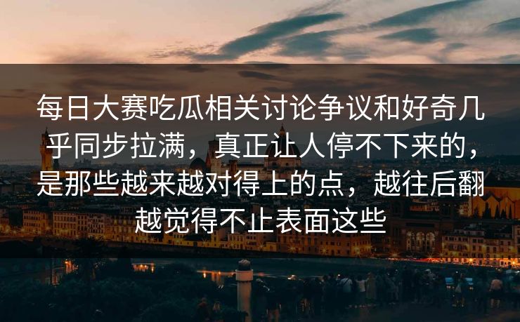 每日大赛吃瓜相关讨论争议和好奇几乎同步拉满,真正让人停不下来的,是那些越来越对得上的点,越往后翻越觉得不止表面这些 每日大赛吃瓜相关讨论争议和好奇几乎同步拉满,真正让人停不下来的,是那些越来越对得上的点,越往后翻越觉得不止表面这些