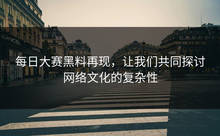 每日大赛黑料再现,让我们共同探讨网络文化的复杂性 每日大赛黑料再现,让我们共同探讨网络文化的复杂性