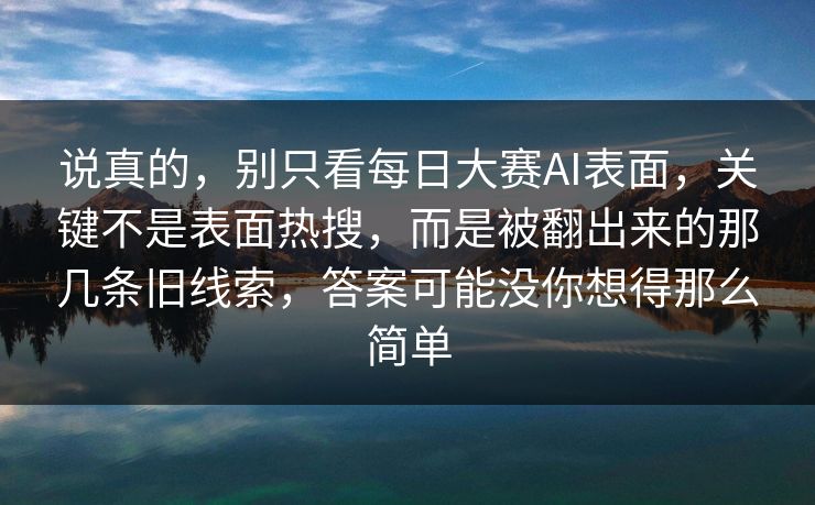 说真的，别只看每日大赛AI表面，关键不是表面热搜，而是被翻出来的那几条旧线索，答案可能没你想得那么简单