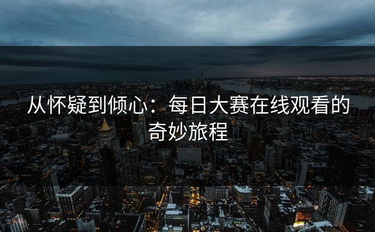 从怀疑到倾心：每日大赛在线观看的奇妙旅程