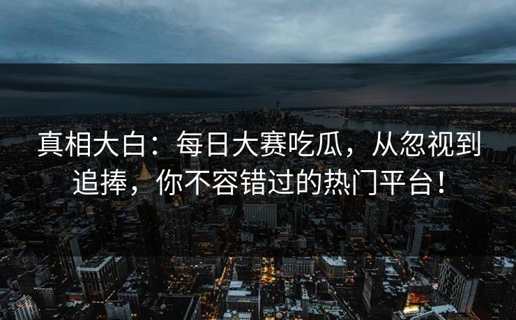 真相大白：每日大赛吃瓜，从忽视到追捧，你不容错过的热门平台！