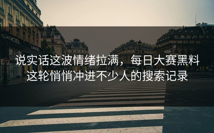 说实话这波情绪拉满，每日大赛黑料这轮悄悄冲进不少人的搜索记录