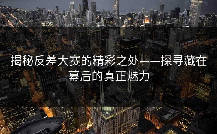 揭秘反差大赛的精彩之处——探寻藏在幕后的真正魅力