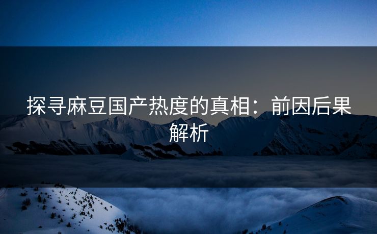 探寻麻豆国产热度的真相：前因后果解析