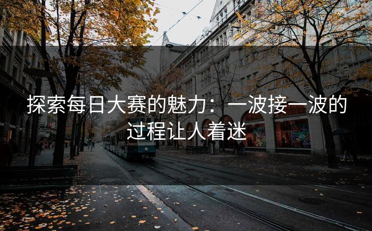 探索每日大赛的魅力：一波接一波的过程让人着迷