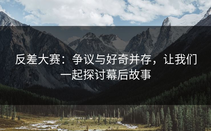 反差大赛：争议与好奇并存，让我们一起探讨幕后故事