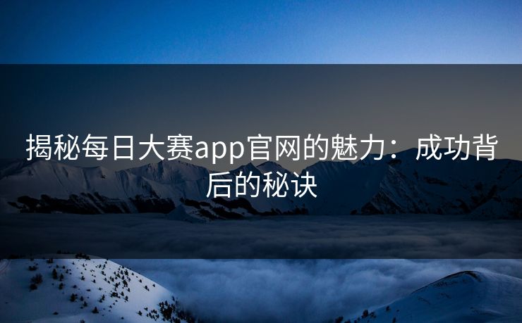 揭秘每日大赛app官网的魅力：成功背后的秘诀
