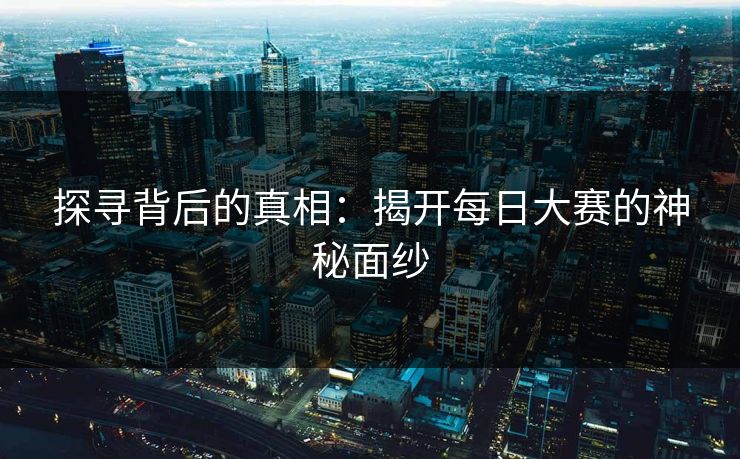 探寻背后的真相：揭开每日大赛的神秘面纱