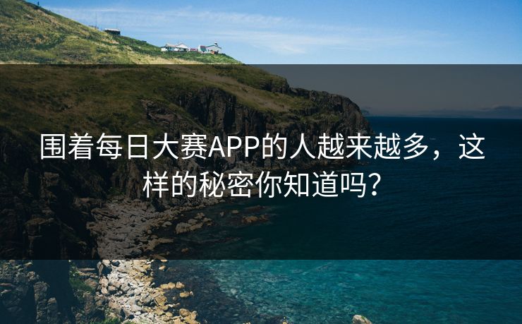 围着每日大赛APP的人越来越多，这样的秘密你知道吗？
