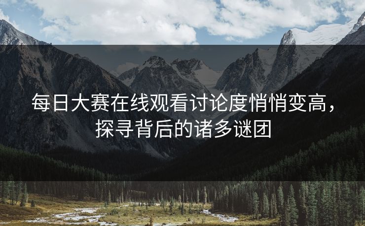 每日大赛在线观看讨论度悄悄变高，探寻背后的诸多谜团