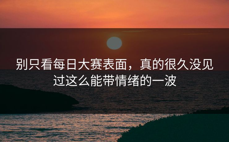别只看每日大赛表面，真的很久没见过这么能带情绪的一波