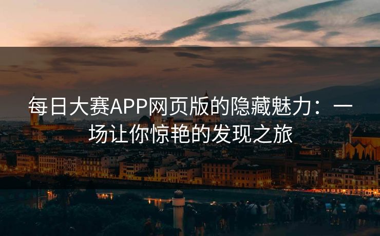 每日大赛APP网页版的隐藏魅力：一场让你惊艳的发现之旅