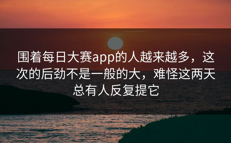 围着每日大赛app的人越来越多，这次的后劲不是一般的大，难怪这两天总有人反复提它