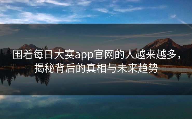 围着每日大赛app官网的人越来越多，揭秘背后的真相与未来趋势