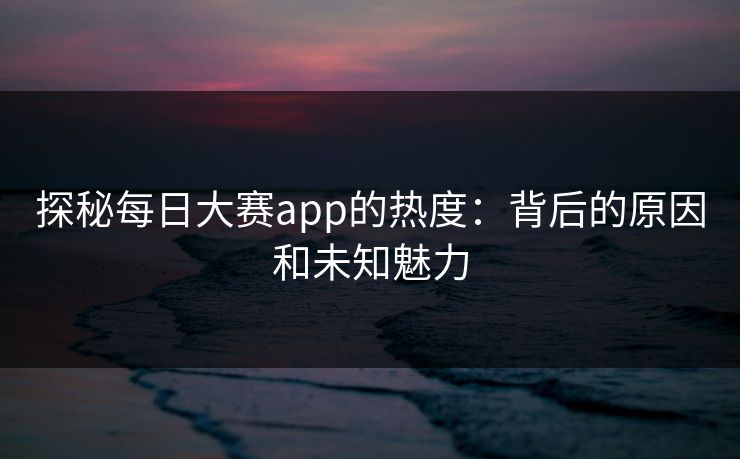探秘每日大赛app的热度：背后的原因和未知魅力