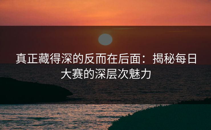 真正藏得深的反而在后面：揭秘每日大赛的深层次魅力