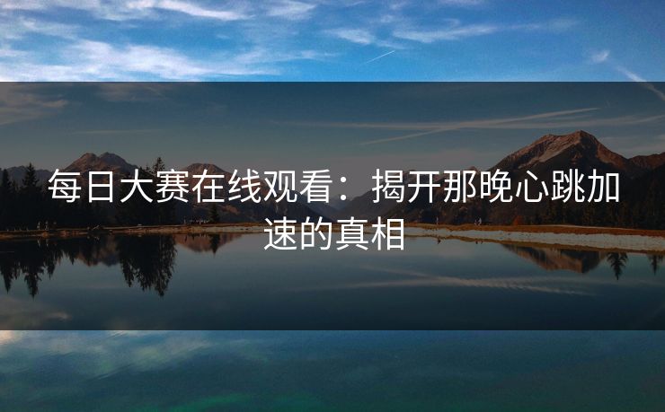 每日大赛在线观看：揭开那晚心跳加速的真相