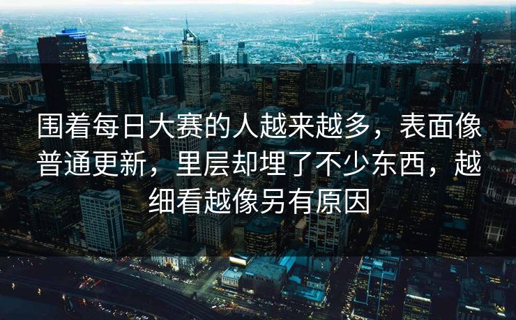 围着每日大赛的人越来越多，表面像普通更新，里层却埋了不少东西，越细看越像另有原因