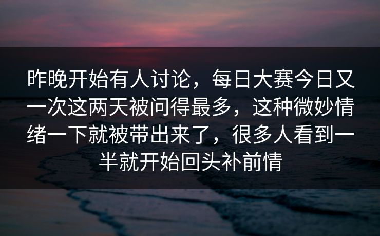 昨晚开始有人讨论，每日大赛今日又一次这两天被问得最多，这种微妙情绪一下就被带出来了，很多人看到一半就开始回头补前情