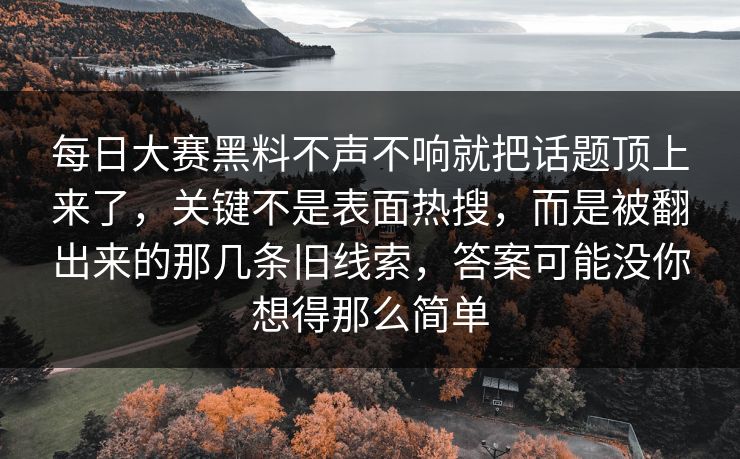 每日大赛黑料不声不响就把话题顶上来了，关键不是表面热搜，而是被翻出来的那几条旧线索，答案可能没你想得那么简单