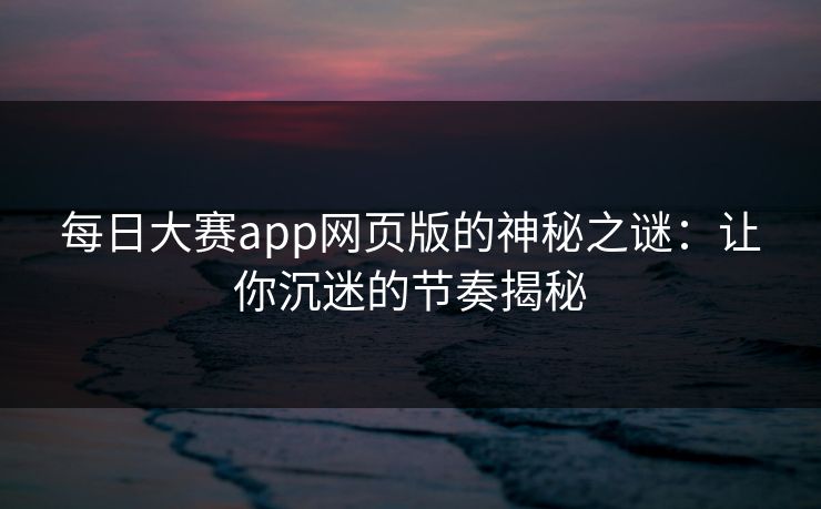 每日大赛app网页版的神秘之谜：让你沉迷的节奏揭秘