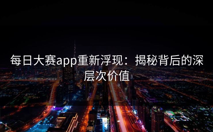 每日大赛app重新浮现：揭秘背后的深层次价值