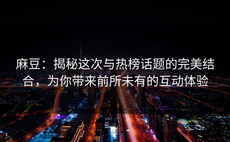 麻豆：揭秘这次与热榜话题的完美结合，为你带来前所未有的互动体验