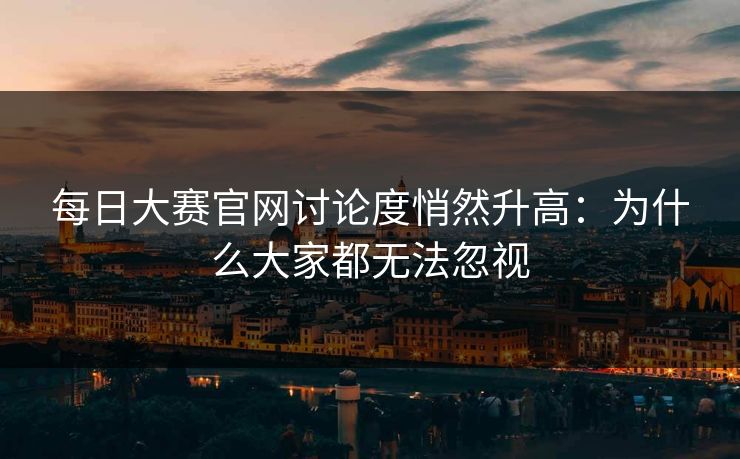 每日大赛官网讨论度悄然升高：为什么大家都无法忽视