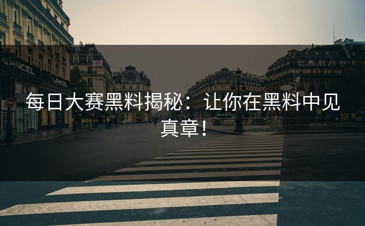 每日大赛黑料揭秘：让你在黑料中见真章！