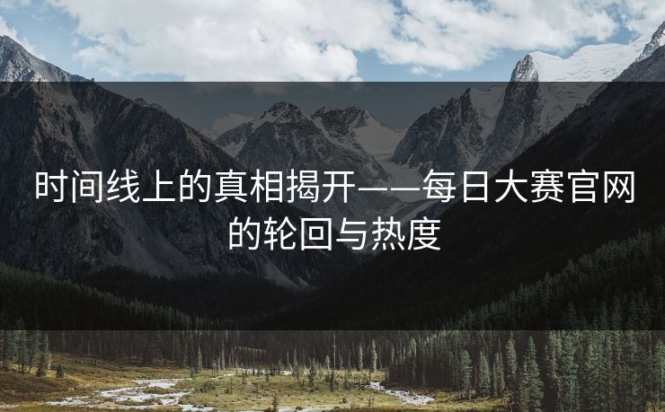 时间线上的真相揭开——每日大赛官网的轮回与热度