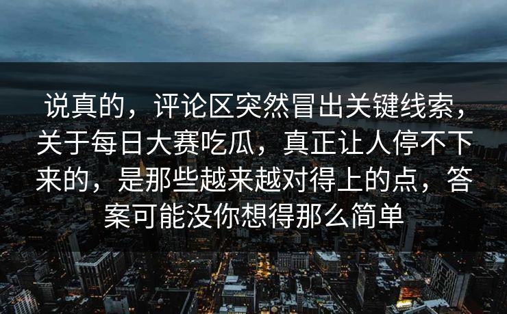说真的，评论区突然冒出关键线索，关于每日大赛吃瓜，真正让人停不下来的，是那些越来越对得上的点，答案可能没你想得那么简单