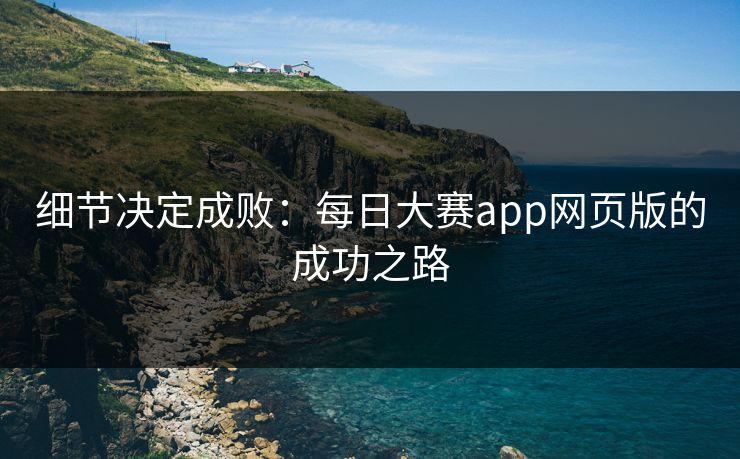 细节决定成败：每日大赛app网页版的成功之路