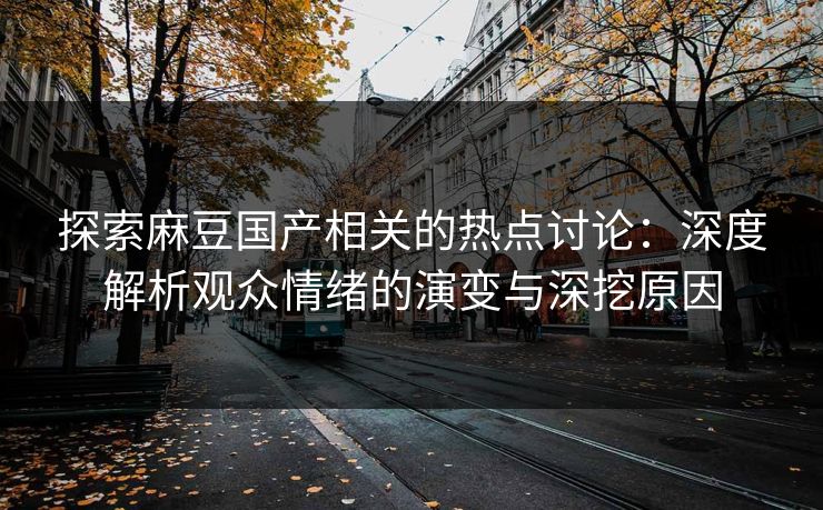 探索麻豆国产相关的热点讨论：深度解析观众情绪的演变与深挖原因