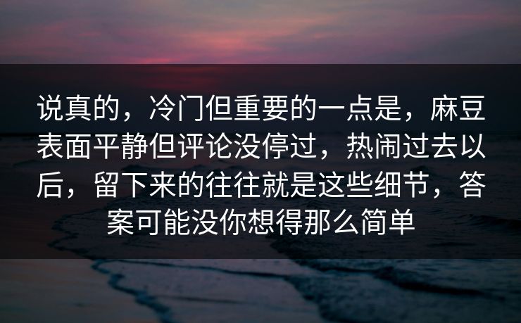 说真的，冷门但重要的一点是，麻豆表面平静但评论没停过，热闹过去以后，留下来的往往就是这些细节，答案可能没你想得那么简单