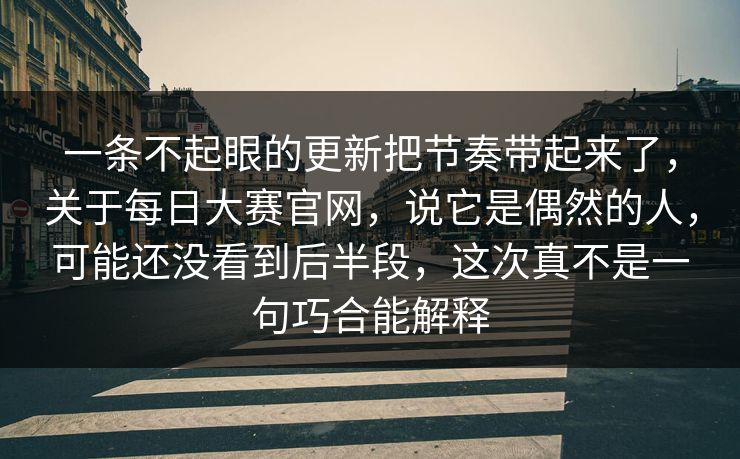 一条不起眼的更新把节奏带起来了，关于每日大赛官网，说它是偶然的人，可能还没看到后半段，这次真不是一句巧合能解释