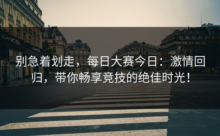 别急着划走，每日大赛今日：激情回归，带你畅享竞技的绝佳时光！