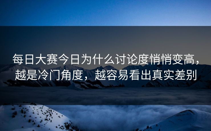 每日大赛今日为什么讨论度悄悄变高，越是冷门角度，越容易看出真实差别