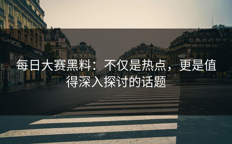 每日大赛黑料：不仅是热点，更是值得深入探讨的话题