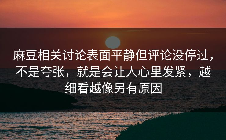 麻豆相关讨论表面平静但评论没停过，不是夸张，就是会让人心里发紧，越细看越像另有原因