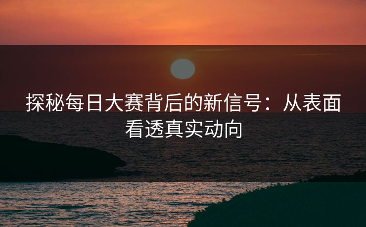 探秘每日大赛背后的新信号:从表面看透真实动向 探秘每日大赛背后的新信号:从表面看透真实动向