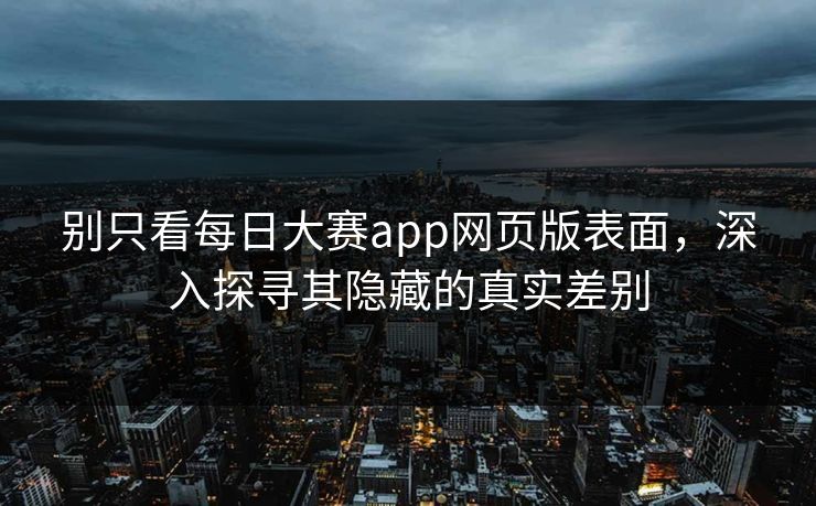 别只看每日大赛app网页版表面,深入探寻其隐藏的真实差别 别只看每日大赛app网页版表面,深入探寻其隐藏的真实差别