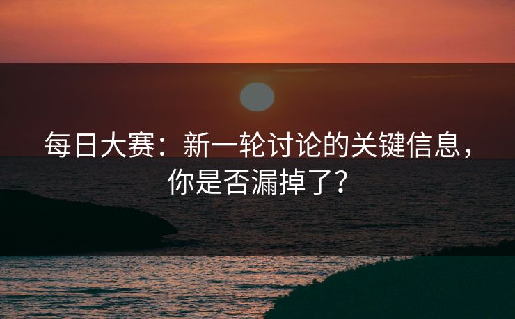 每日大赛:新一轮讨论的关键信息,你是否漏掉了? 每日大赛:新一轮讨论的关键信息,你是否漏掉了?
