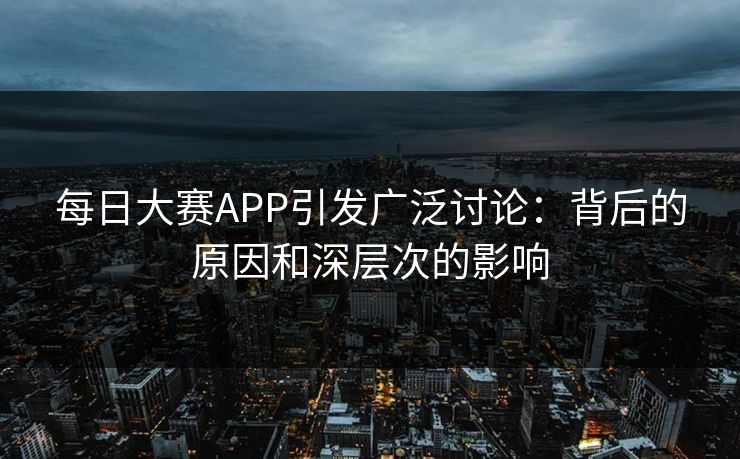 每日大赛APP引发广泛讨论:背后的原因和深层次的影响 每日大赛APP引发广泛讨论:背后的原因和深层次的影响