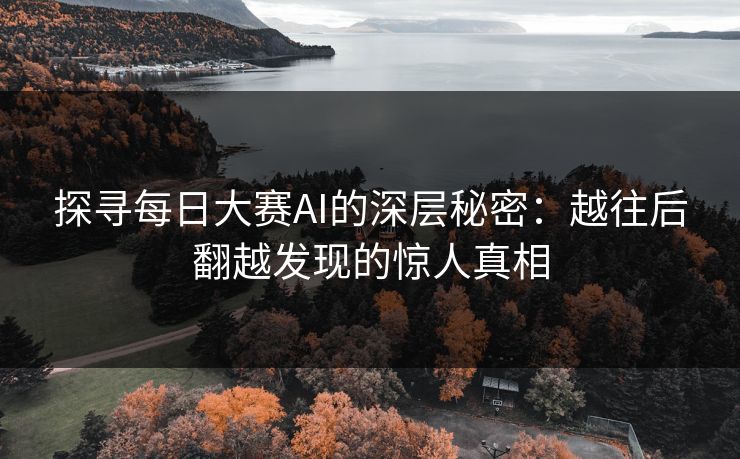 探寻每日大赛AI的深层秘密:越往后翻越发现的惊人真相 探寻每日大赛AI的深层秘密:越往后翻越发现的惊人真相
