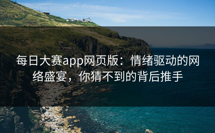 每日大赛app网页版:情绪驱动的网络盛宴,你猜不到的背后推手 每日大赛app网页版:情绪驱动的网络盛宴,你猜不到的背后推手