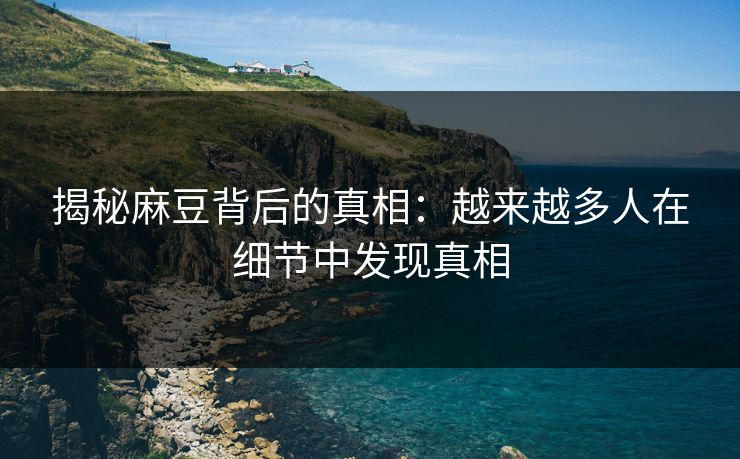揭秘麻豆背后的真相:越来越多人在细节中发现真相 揭秘麻豆背后的真相:越来越多人在细节中发现真相