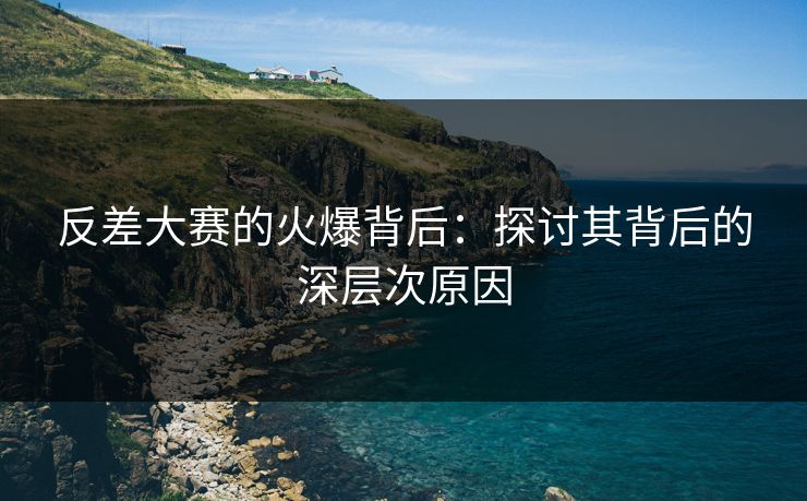 反差大赛的火爆背后：探讨其背后的深层次原因