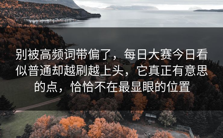 别被高频词带偏了,每日大赛今日看似普通却越刷越上头,它真正有意思的点,恰恰不在最显眼的位置 别被高频词带偏了,每日大赛今日看似普通却越刷越上头,它真正有意思的点,恰恰不在最显眼的位置